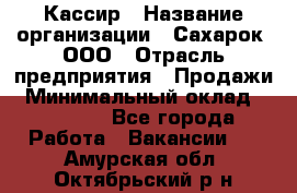 Кассир › Название организации ­ Сахарок, ООО › Отрасль предприятия ­ Продажи › Минимальный оклад ­ 13 850 - Все города Работа » Вакансии   . Амурская обл.,Октябрьский р-н